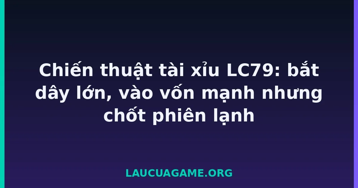 Chiến thuật tài xỉu LC79: bắt dây lớn, vào vốn mạnh nhưng chốt phiên lạnh LC79