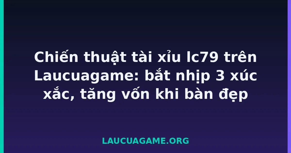 Chiến thuật tài xỉu lc79 trên Laucuagame: bắt nhịp 3 xúc xắc, tăng vốn khi bàn đẹp tại LC79