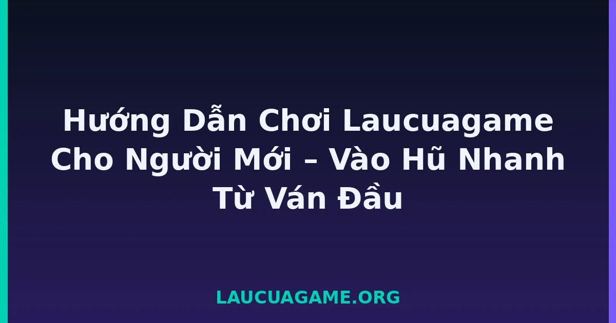 Hướng Dẫn Chơi Laucuagame Cho Người Mới – Vào Hũ Nhanh Từ Ván Đầu tại LC79