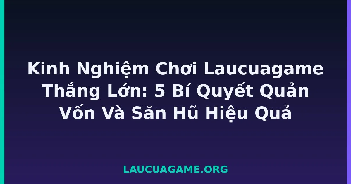 Kinh Nghiệm Chơi Laucuagame Thắng Lớn: 5 Bí Quyết Quản Vốn Và Săn Hũ Hiệu Quả tại LC79