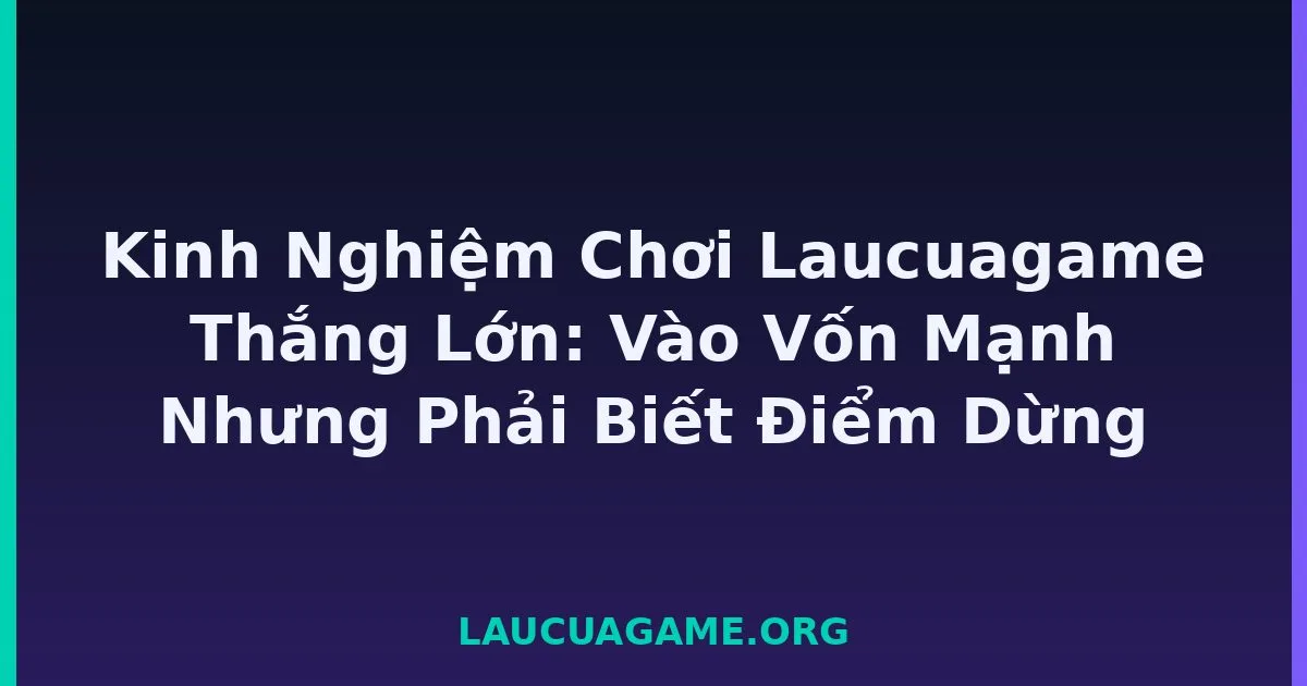 Kinh Nghiệm Chơi Laucuagame Thắng Lớn: Vào Vốn Mạnh Nhưng Phải Biết Điểm Dừng tại LC79