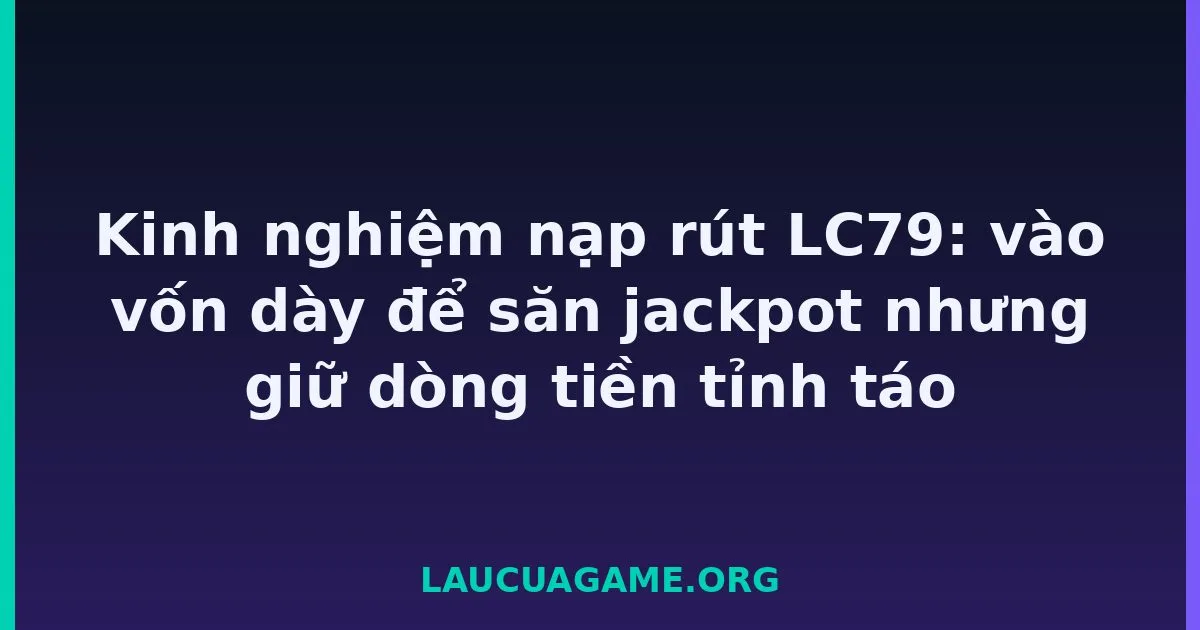 Kinh nghiệm nạp rút Laucuagame: vào vốn dày để săn jackpot nhưng giữ dòng tiền tỉnh táo Laucuagame