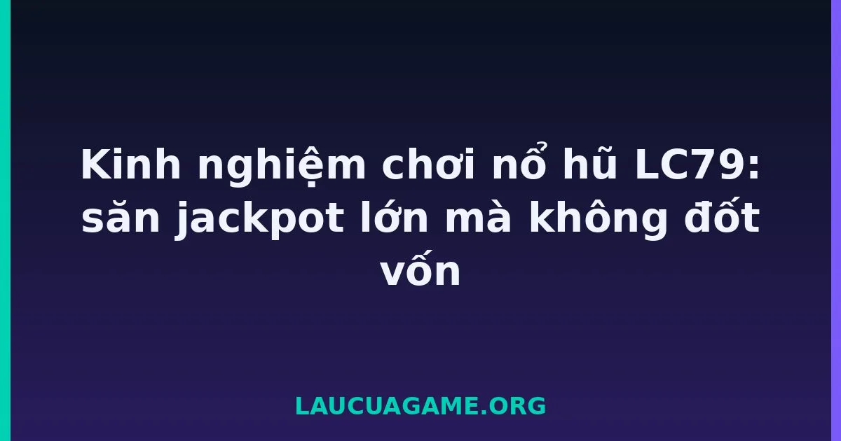 Kinh nghiệm chơi nổ hũ LC79: săn jackpot lớn mà không đốt vốn tại LC79