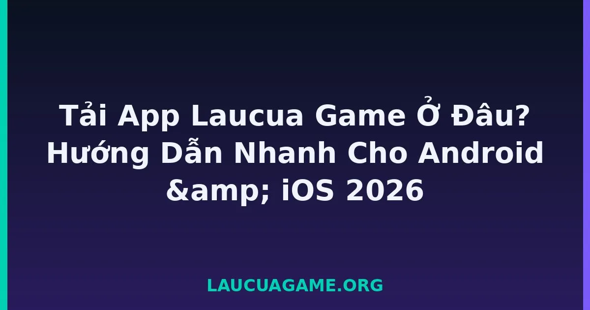 Tải App Laucua Game Ở Đâu? Hướng Dẫn Nhanh Cho Android & iOS 2026 tại LC79