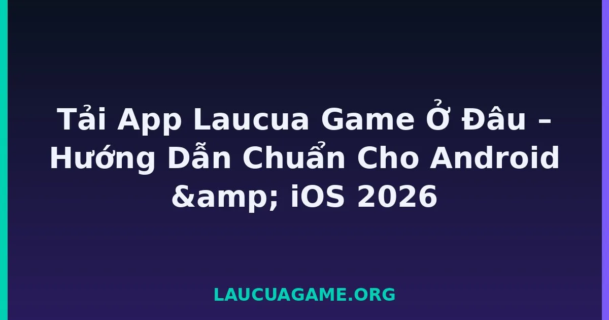 Tải App Laucua Game Ở Đâu – Hướng Dẫn Chuẩn Cho Android & iOS 2026 tại LC79